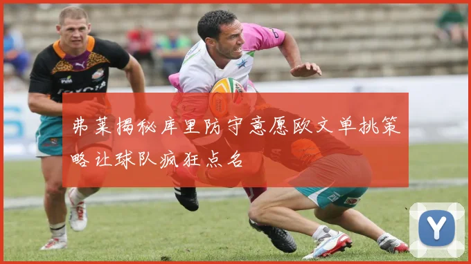 弗莱揭秘库里防守意愿欧文单挑策略让球队疯狂点名