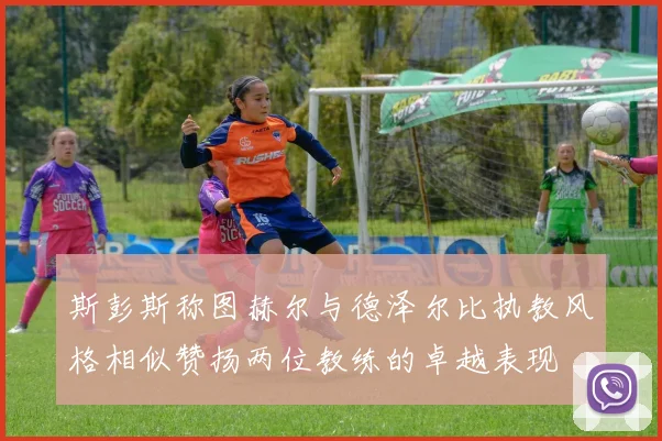 斯彭斯称图赫尔与德泽尔比执教风格相似赞扬两位教练的卓越表现