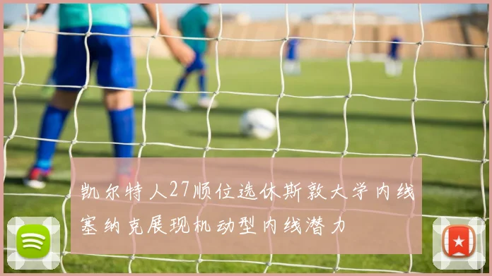 凯尔特人27顺位选休斯敦大学内线塞纳克展现机动型内线潜力