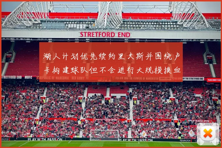 湖人计划优先续约里夫斯并围绕卢卡构建球队但不会进行大规模换血