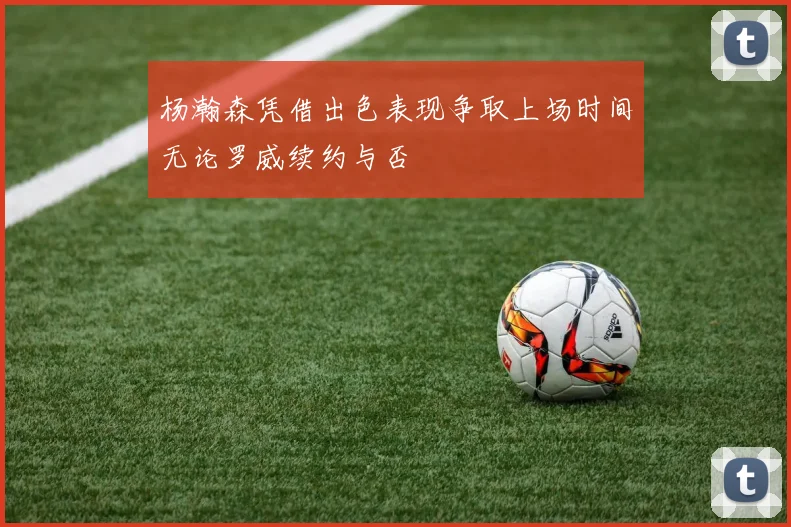 杨瀚森凭借出色表现争取上场时间无论罗威续约与否
