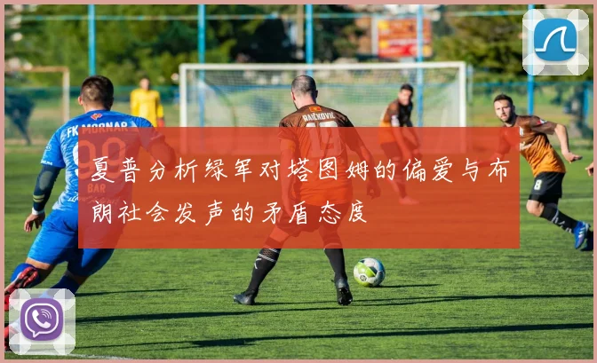 夏普分析绿军对塔图姆的偏爱与布朗社会发声的矛盾态度