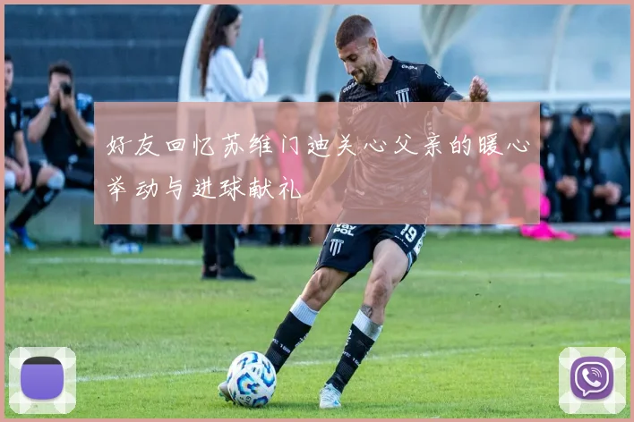 好友回忆苏维门迪关心父亲的暖心举动与进球献礼