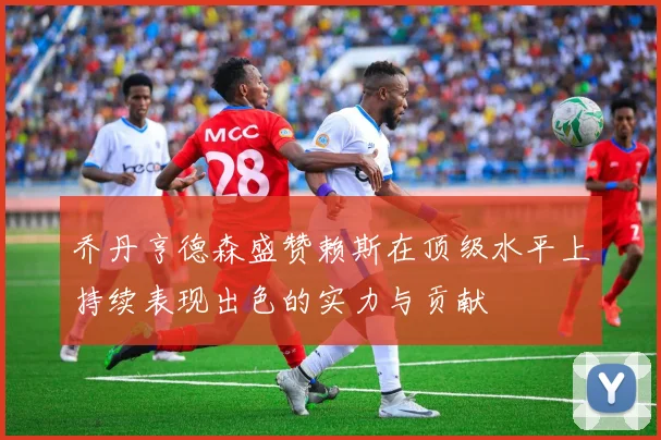 乔丹亨德森盛赞赖斯在顶级水平上持续表现出色的实力与贡献