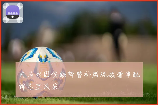 内马尔因伤缺阵替补席观战奢华配饰尽显风采