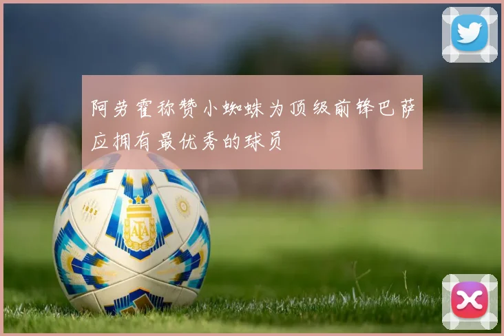 阿劳霍称赞小蜘蛛为顶级前锋巴萨应拥有最优秀的球员