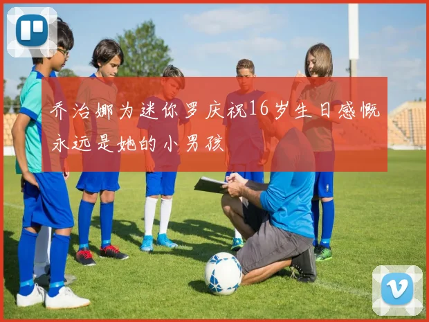 乔治娜为迷你罗庆祝16岁生日感慨永远是她的小男孩
