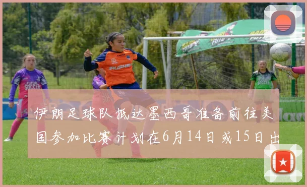伊朗足球队抵达墨西哥准备前往美国参加比赛计划在6月14日或15日出发