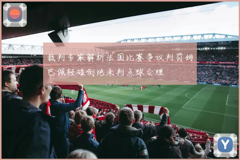 裁判专家解析法国比赛争议判罚姆巴佩轻碰倒地未判点球合理